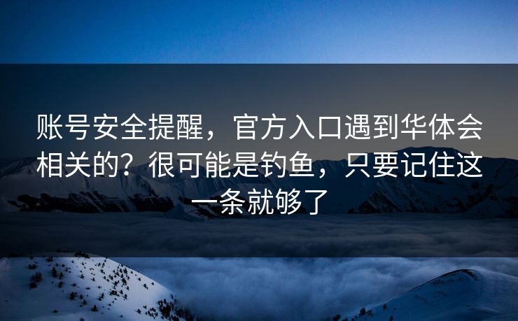 账号安全提醒,官方入口遇到华体会相关的?很可能是钓鱼,只要记住这一条就够了 账号安全提醒,官方入口遇到华体会相关的?很可能是钓鱼,只要记住这一条就够了