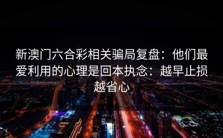 新澳门六合彩相关骗局复盘:他们最爱利用的心理是回本执念:越早止损越省心 新澳门六合彩相关骗局复盘:他们最爱利用的心理是回本执念:越早止损越省心