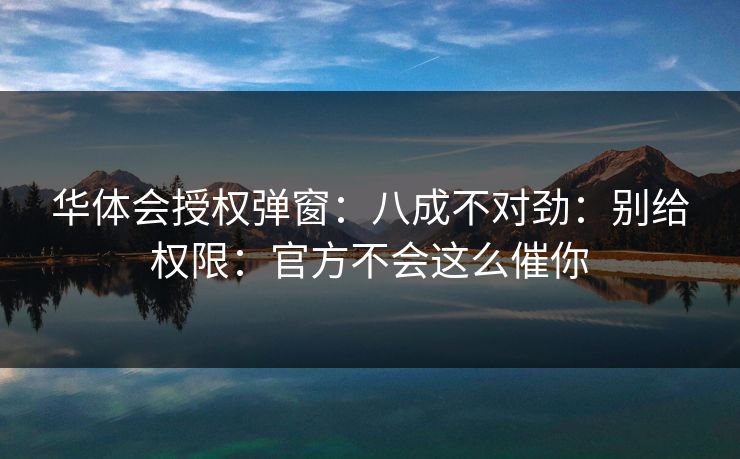 华体会授权弹窗:八成不对劲:别给权限:官方不会这么催你 华体会授权弹窗:八成不对劲:别给权限:官方不会这么催你