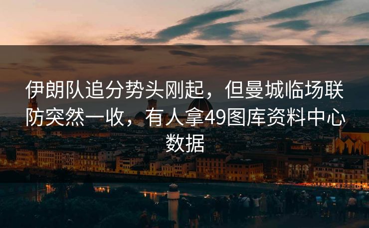 伊朗队追分势头刚起，但曼城临场联防突然一收，有人拿49图库资料中心数据