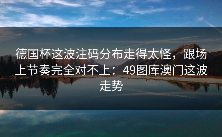 德国杯这波注码分布走得太怪，跟场上节奏完全对不上：49图库澳门这波走势