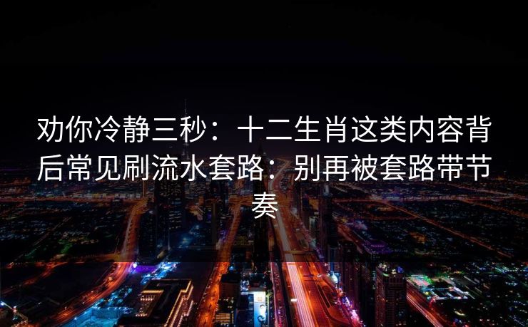 劝你冷静三秒：十二生肖这类内容背后常见刷流水套路：别再被套路带节奏