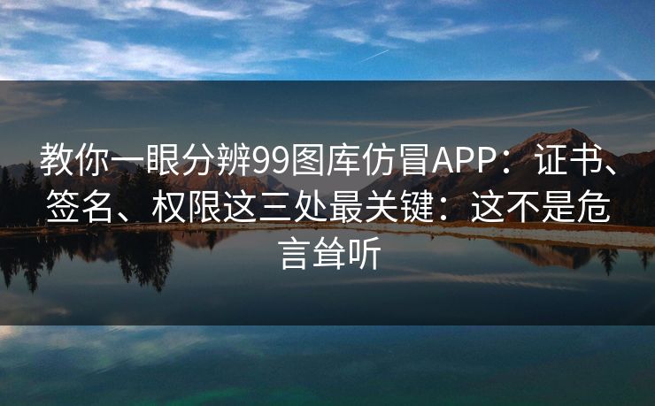 教你一眼分辨99图库仿冒APP：证书、签名、权限这三处最关键：这不是危言耸听