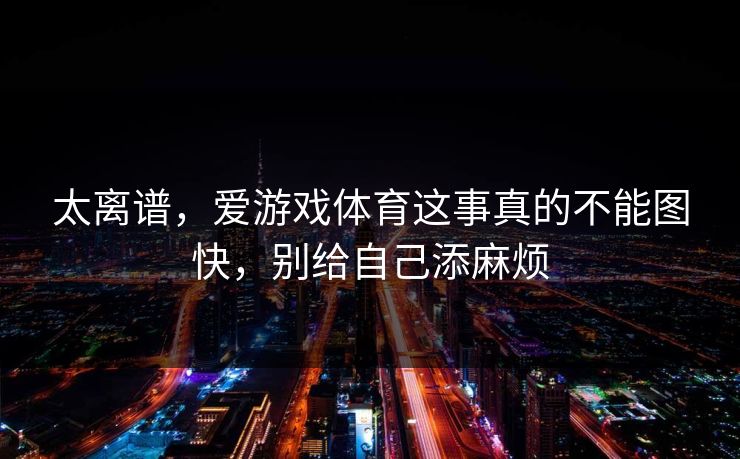 太离谱,爱游戏体育这事真的不能图快,别给自己添麻烦 太离谱,爱游戏体育这事真的不能图快,别给自己添麻烦