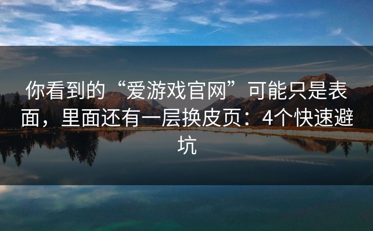你看到的“爱游戏官网”可能只是表面,里面还有一层换皮页:4个快速避坑 你看到的“爱游戏官网”可能只是表面,里面还有一层换皮页:4个快速避坑