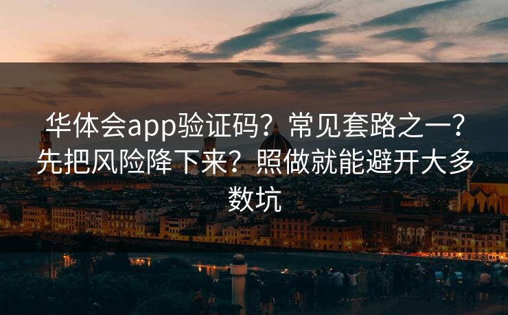 华体会app验证码?常见套路之一?先把风险降下来?照做就能避开大多数坑 华体会app验证码?常见套路之一?先把风险降下来?照做就能避开大多数坑