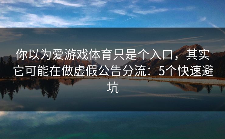 你以为爱游戏体育只是个入口，其实它可能在做虚假公告分流：5个快速避坑
