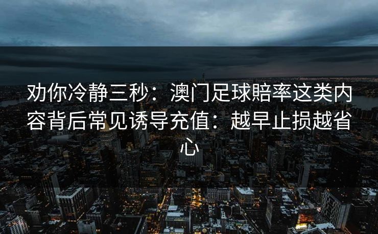 劝你冷静三秒:澳门足球賠率这类内容背后常见诱导充值:越早止损越省心 劝你冷静三秒:澳门足球賠率这类内容背后常见诱导充值:越早止损越省心