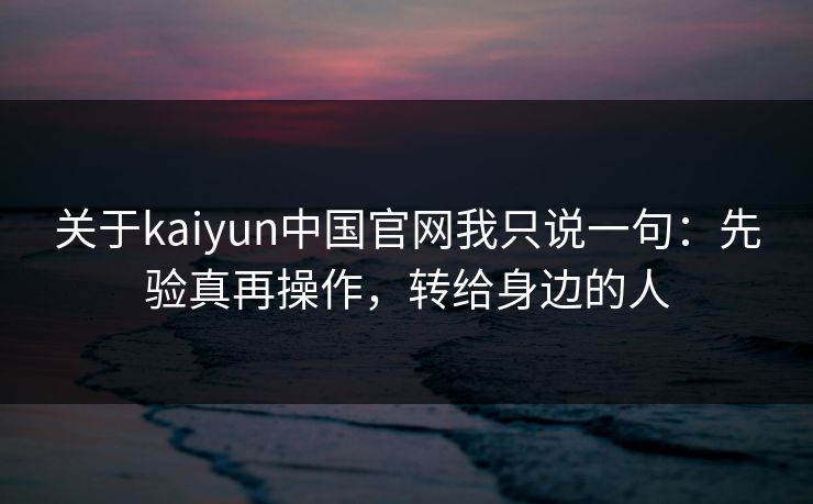 关于kaiyun中国官网我只说一句:先验真再操作,转给身边的人 关于kaiyun中国官网我只说一句:先验真再操作,转给身边的人
