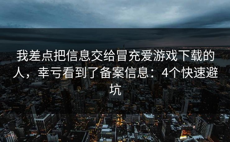 我差点把信息交给冒充爱游戏下载的人,幸亏看到了备案信息:4个快速避坑 我差点把信息交给冒充爱游戏下载的人,幸亏看到了备案信息:4个快速避坑