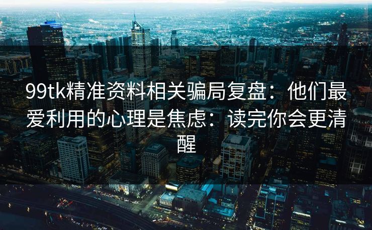 99tk精准资料相关骗局复盘:他们最爱利用的心理是焦虑:读完你会更清醒 99tk精准资料相关骗局复盘:他们最爱利用的心理是焦虑:读完你会更清醒